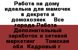  Работа на дому (идеальна для мамочек в декрете и домохозяек) - Все города Работа » Дополнительный заработок и сетевой маркетинг   . Томская обл.,Кедровый г.